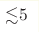 {\lesssim} 5